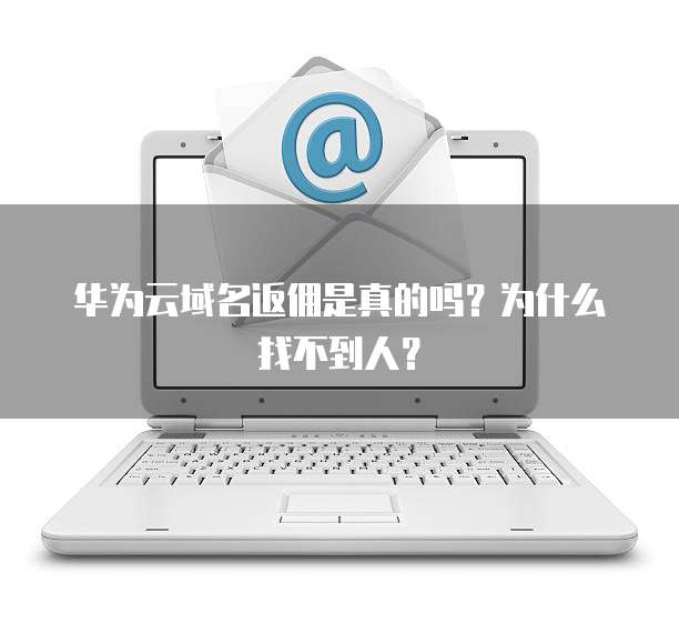 华为云域名返佣是真的吗?为什么找不到人?