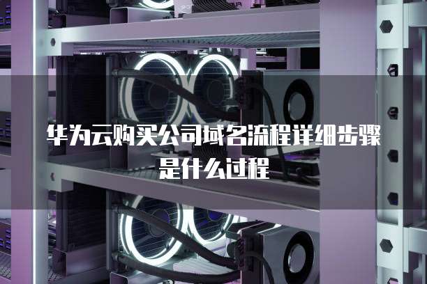 华为云购买公司域名流程详细步骤是什么过程