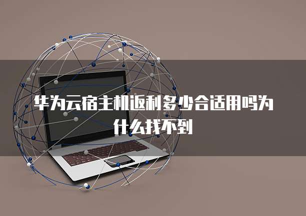 华为云宿主机返利多少合适用吗为什么找不到