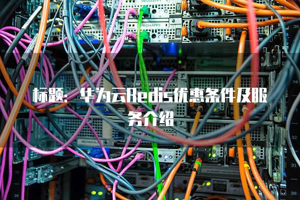 标题:华为云Redis优惠条件及服务介绍