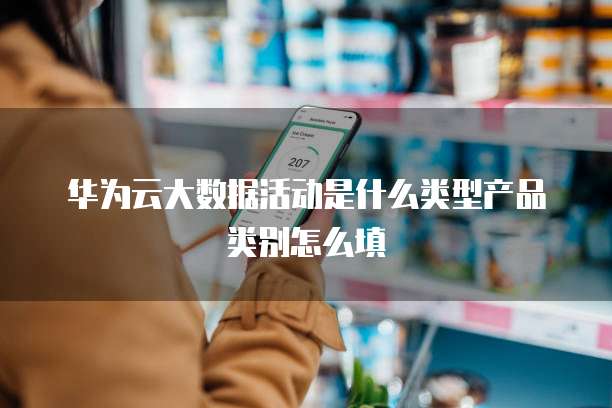 华为云大数据活动是什么类型产品类别怎么填