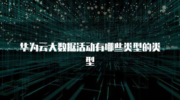 华为云大数据活动有哪些类型的类型