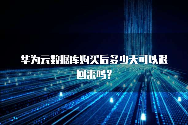 华为云数据库购买后多少天可以退回来吗?