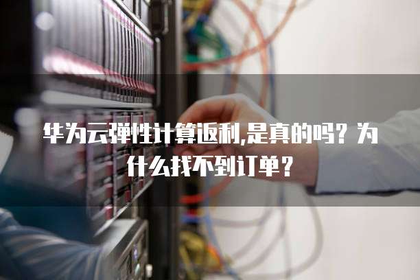 华为云弹性计算返利,是真的吗?为什么找不到订单?