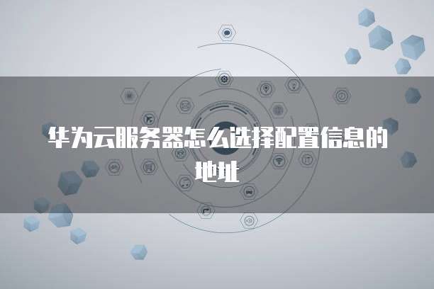 华为云服务器怎么选择配置信息的地址