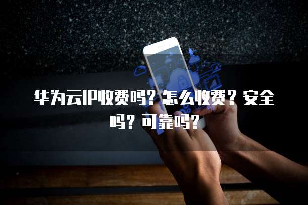 华为云IP收费吗?怎么收费?安全吗?可靠吗?