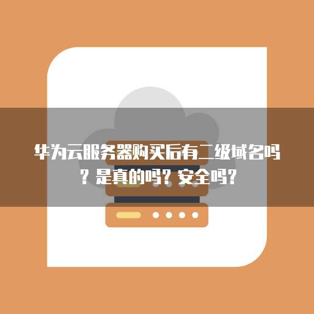 华为云服务器购买后有二级域名吗？是真的吗？安全吗？