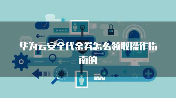 华为云安全代金券怎么领取操作指南的