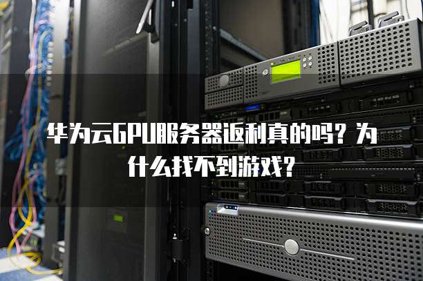 华为云GPU服务器返利真的吗？为什么找不到游戏？