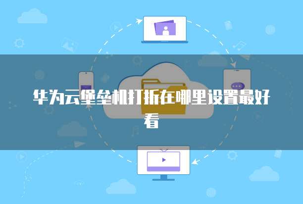 华为云堡垒机打折在哪里设置最好看