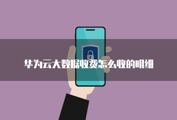 华为云大数据收费怎么收的明细