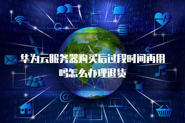 华为云服务器购买后过段时间再用吗怎么办理退货