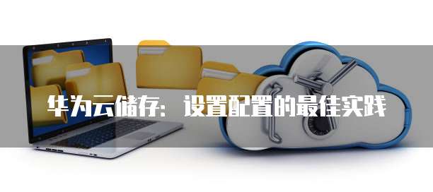 华为云储存:设置配置的最佳实践