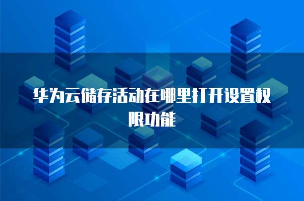 华为云储存活动在哪里打开设置权限功能