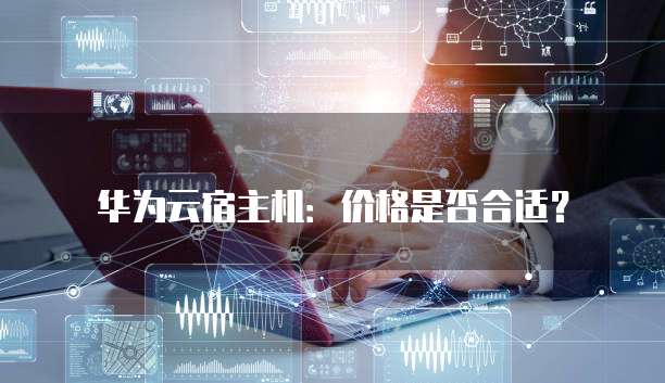 华为云宿主机：价格是否合适？