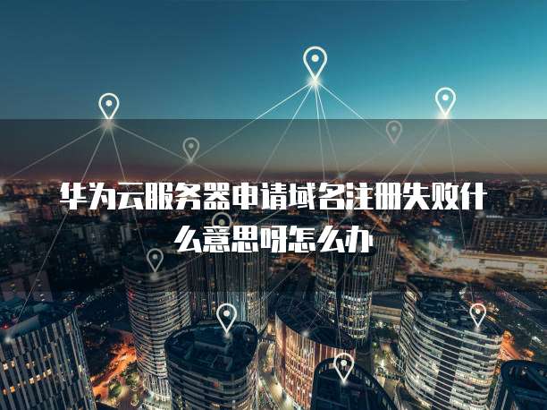 华为云服务器申请域名注册失败什么意思呀怎么办