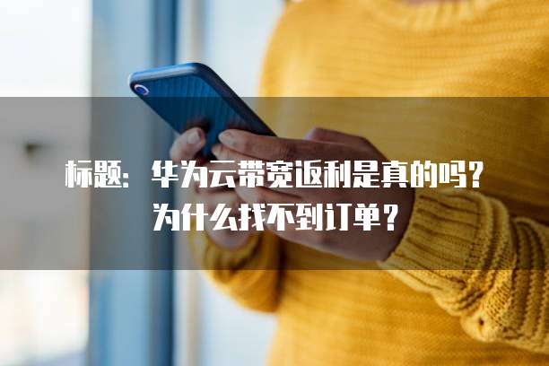 标题:华为云带宽返利是真的吗?为什么找不到订单?