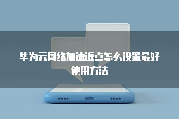 华为云网络加速返点怎么设置最好使用方法