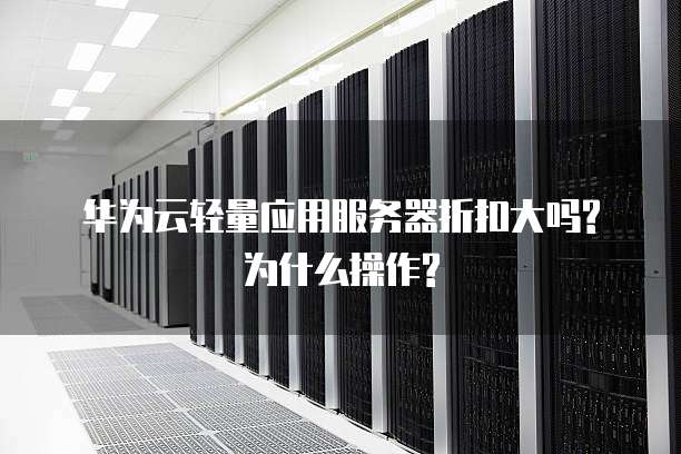 华为云轻量应用服务器折扣大吗?为什么操作?