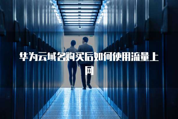 华为云域名购买后如何使用流量上网