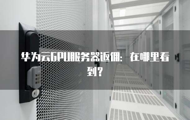 华为云GPU服务器返佣：在哪里看到？