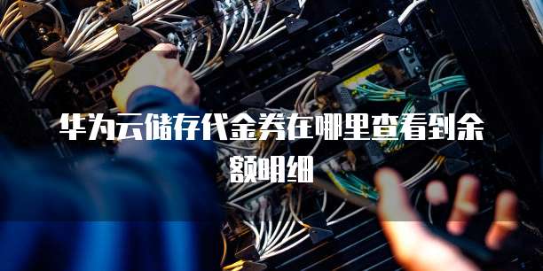 华为云储存代金券在哪里查看到余额明细