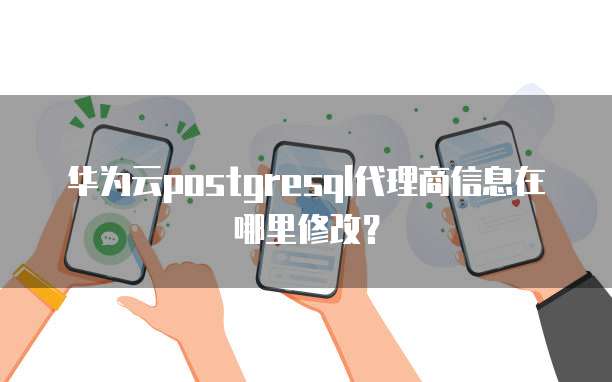 华为云postgresql代理商信息在哪里修改?