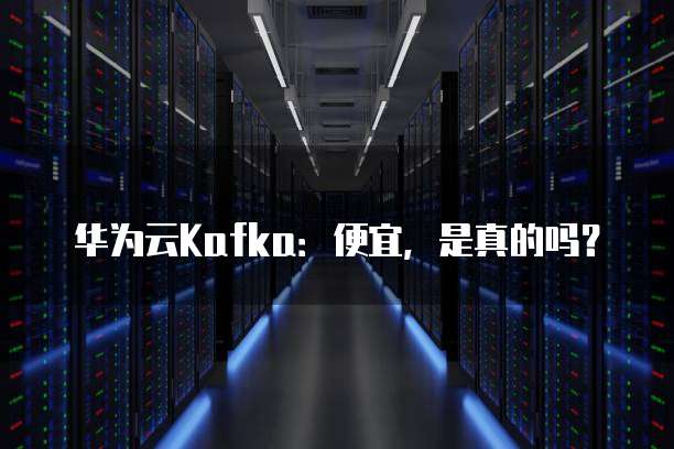 华为云Kafka:便宜,是真的吗?