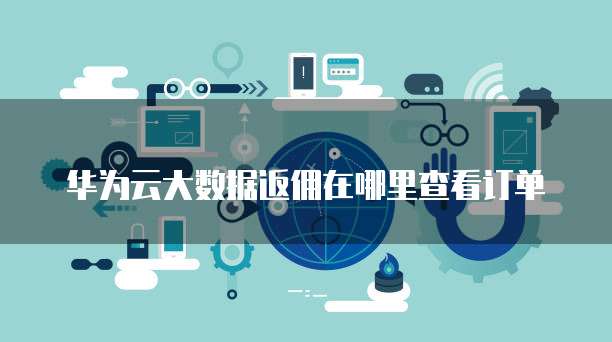 华为云大数据返佣在哪里查看订单