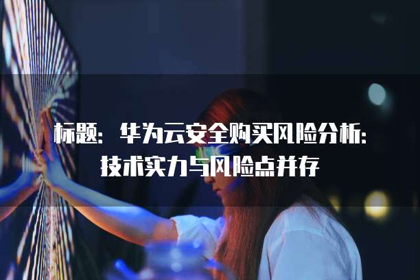 标题:华为云安全购买风险分析:技术实力与风险点并存
