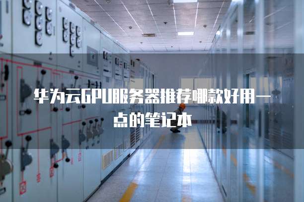 华为云GPU服务器推荐哪款好用一点的笔记本