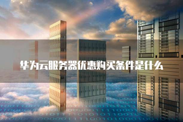 华为云服务器优惠购买条件是什么