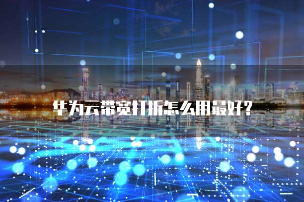 华为云带宽打折怎么用最好?
