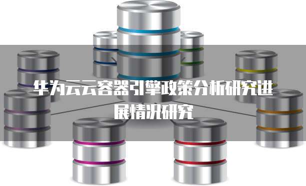 华为云云容器引擎政策分析研究进展情况研究