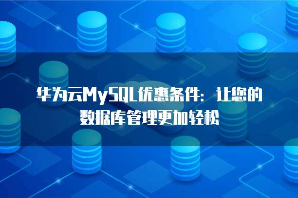 华为云MySQL优惠条件:让您的数据库管理更加轻松
