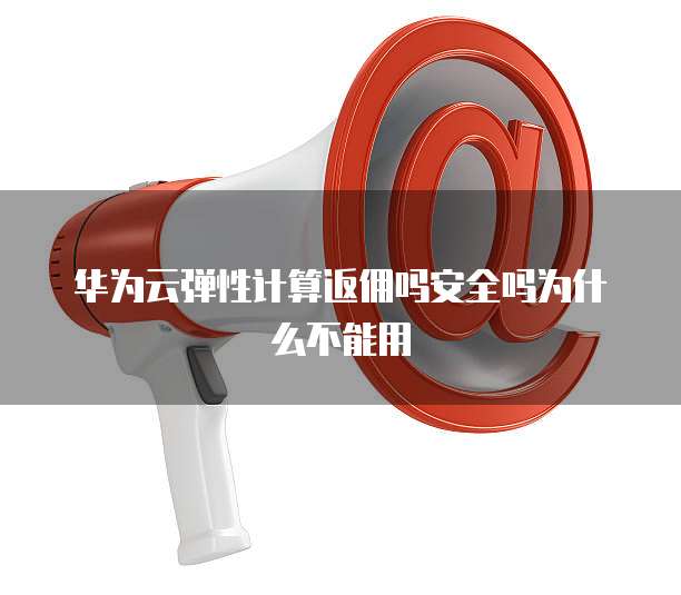 华为云弹性计算返佣吗安全吗为什么不能用