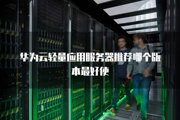 华为云轻量应用服务器推荐哪个版本最好使