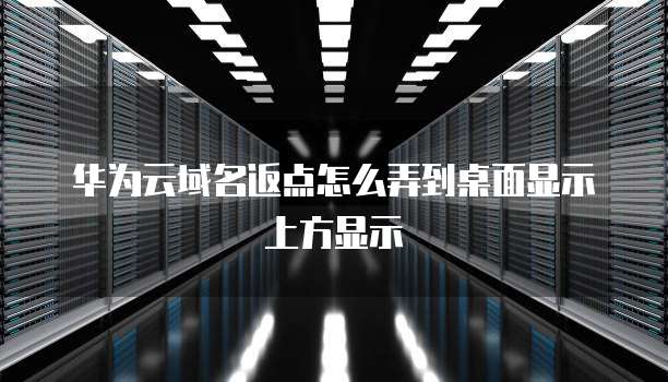 华为云域名返点怎么弄到桌面显示上方显示
