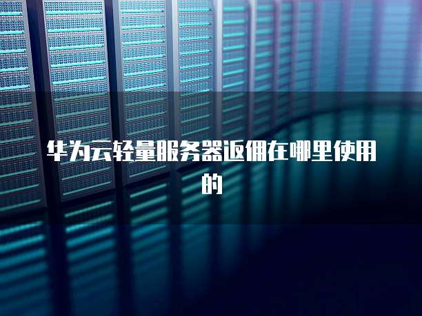 华为云轻量服务器返佣在哪里使用的