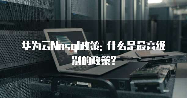 华为云Nosql政策: 什么是最高级别的政策?