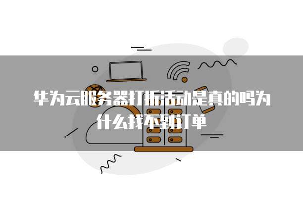 华为云服务器打折活动是真的吗为什么找不到订单