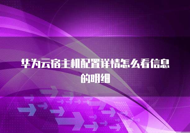 华为云宿主机配置详情怎么看信息的明细