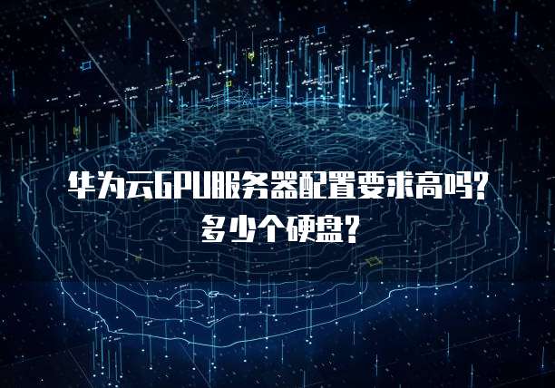 华为云GPU服务器配置要求高吗?多少个硬盘?