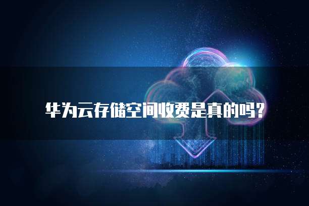 华为云存储空间收费是真的吗?