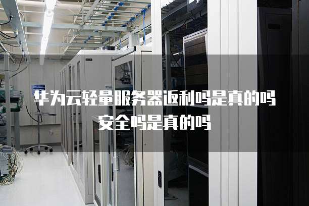 华为云轻量服务器返利吗是真的吗安全吗是真的吗