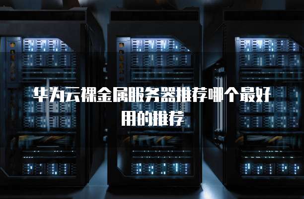 华为云裸金属服务器推荐哪个最好用的推荐