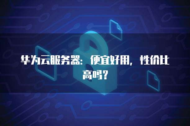 华为云服务器:便宜好用,性价比高吗?