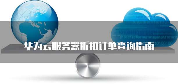 华为云服务器折扣订单查询指南