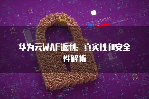 华为云WAF返利:真实性和安全性解析