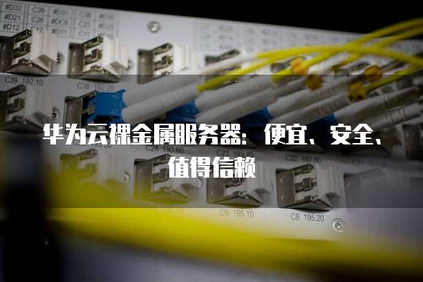 华为云裸金属服务器:便宜、安全、值得信赖